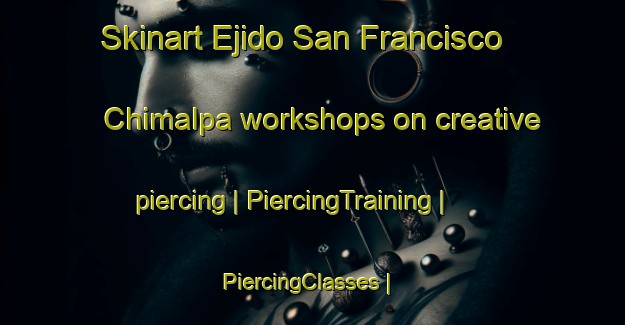 Skinart Ejido San Francisco Chimalpa workshops on creative piercing | PiercingTraining | PiercingClasses | SkinartTraining-Mexico